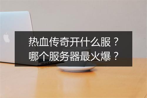 热血传奇开什么服？哪个服务器最火爆？