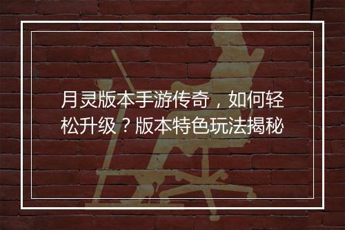 月灵版本手游传奇，如何轻松升级？版本特色玩法揭秘