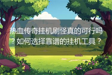 热血传奇挂机刷怪真的可行吗？如何选择靠谱的挂机工具？