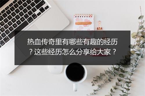 热血传奇里有哪些有趣的经历？这些经历怎么分享给大家？