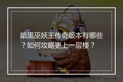 暗黑巫妖王传奇版本有哪些？如何攻略更上一层楼？