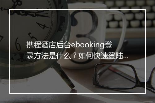 携程酒店后台ebooking登录方法是什么？如何快速登陆？