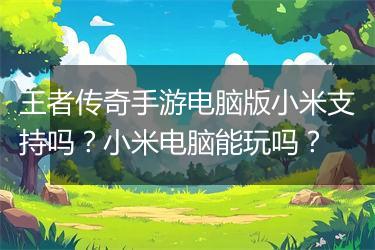 王者传奇手游电脑版小米支持吗？小米电脑能玩吗？