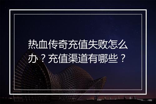 热血传奇充值失败怎么办？充值渠道有哪些？