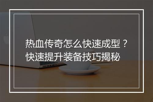 热血传奇怎么快速成型？快速提升装备技巧揭秘