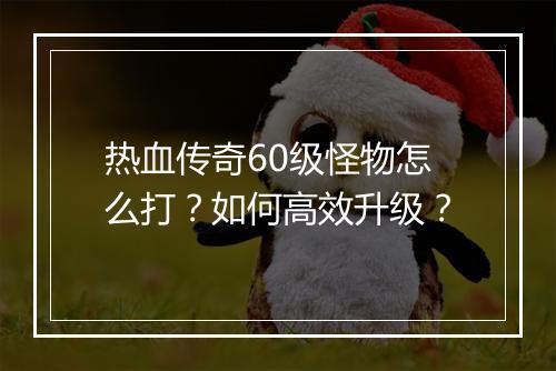 热血传奇60级怪物怎么打？如何高效升级？