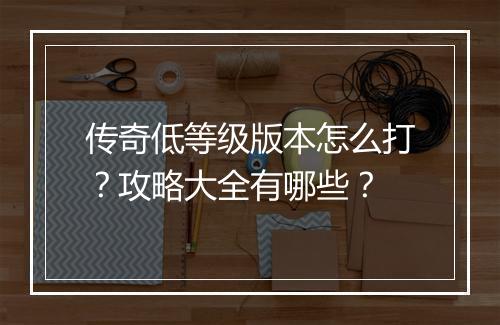 传奇低等级版本怎么打？攻略大全有哪些？