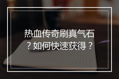 热血传奇刷真气石？如何快速获得？