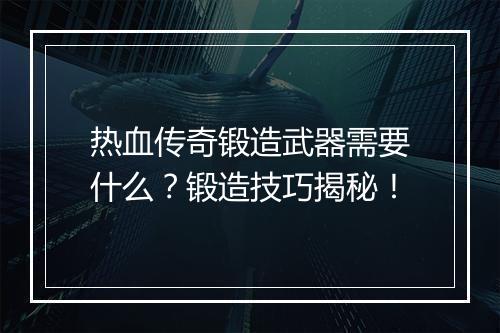 热血传奇锻造武器需要什么？锻造技巧揭秘！