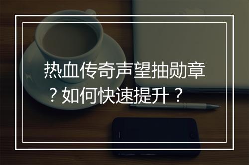 热血传奇声望抽勋章？如何快速提升？