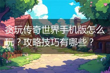 贪玩传奇世界手机版怎么玩？攻略技巧有哪些？