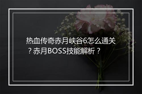 热血传奇赤月峡谷6怎么通关？赤月BOSS技能解析？