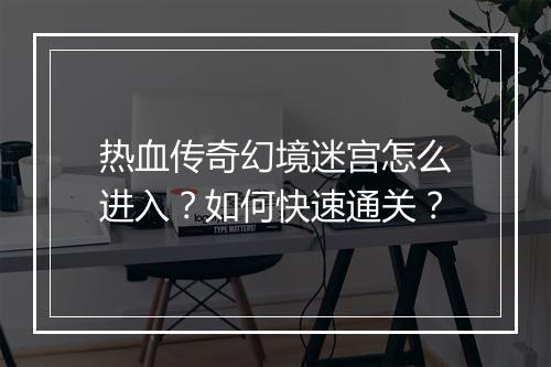 热血传奇幻境迷宫怎么进入？如何快速通关？