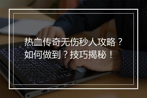 热血传奇无伤秒人攻略？如何做到？技巧揭秘！