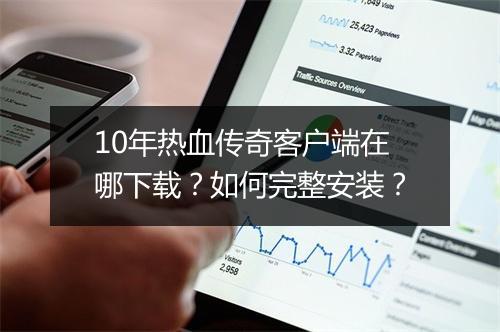 10年热血传奇客户端在哪下载？如何完整安装？