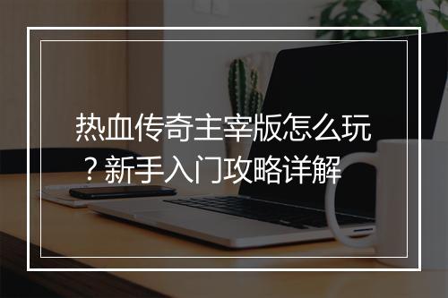 热血传奇主宰版怎么玩？新手入门攻略详解