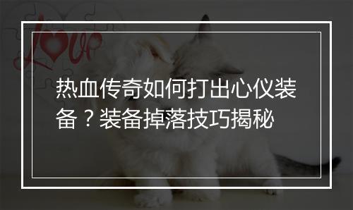 热血传奇如何打出心仪装备？装备掉落技巧揭秘