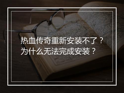 热血传奇重新安装不了？为什么无法完成安装？