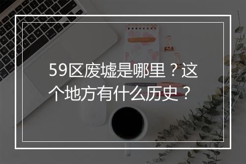 59区废墟是哪里？这个地方有什么历史？