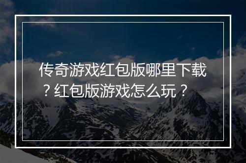 传奇游戏红包版哪里下载？红包版游戏怎么玩？