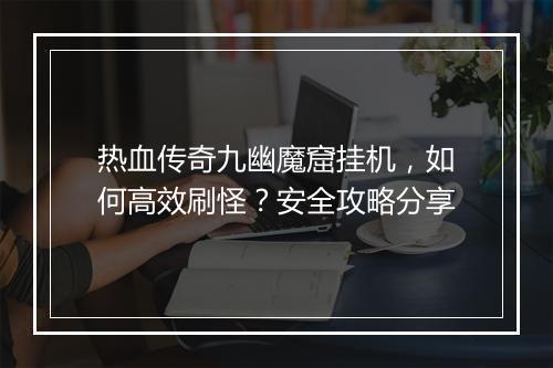热血传奇九幽魔窟挂机，如何高效刷怪？安全攻略分享