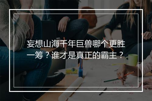 妄想山海千年巨兽哪个更胜一筹?谁才是真正的霸主?