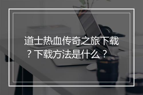 道士热血传奇之旅下载？下载方法是什么？
