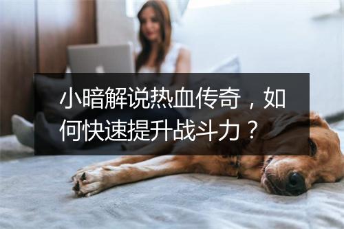 小暗解说热血传奇，如何快速提升战斗力？