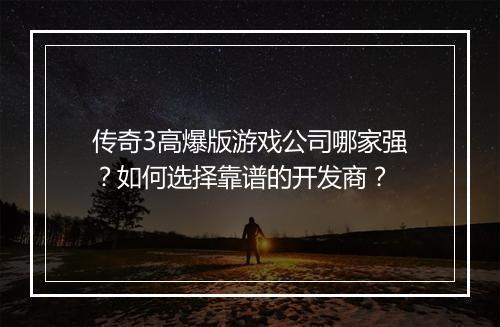 传奇3高爆版游戏公司哪家强？如何选择靠谱的开发商？