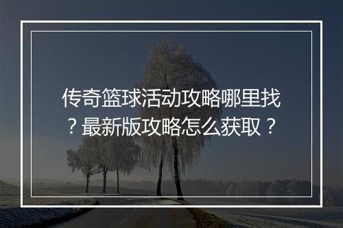 传奇篮球活动攻略哪里找？最新版攻略怎么获取？