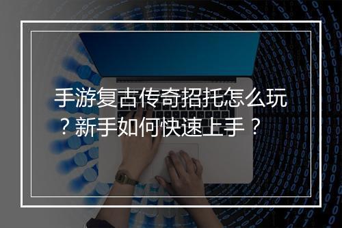 手游复古传奇招托怎么玩？新手如何快速上手？