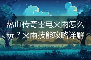 热血传奇雷电火雨怎么玩？火雨技能攻略详解