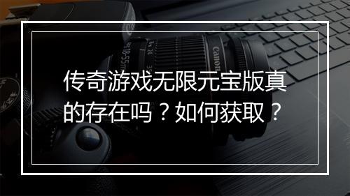 传奇游戏无限元宝版真的存在吗？如何获取？