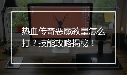 热血传奇恶魔教皇怎么打？技能攻略揭秘！
