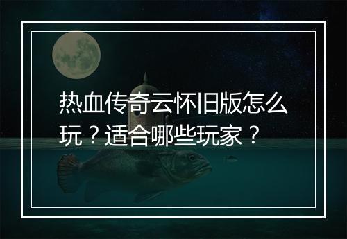 热血传奇云怀旧版怎么玩？适合哪些玩家？