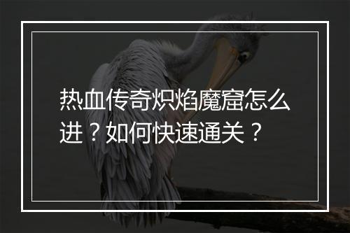 热血传奇炽焰魔窟怎么进？如何快速通关？