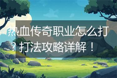热血传奇职业怎么打？打法攻略详解！