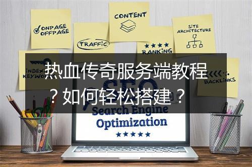 热血传奇服务端教程？如何轻松搭建？