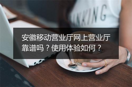 安徽移动营业厅网上营业厅靠谱吗？使用体验如何？