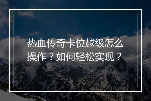 热血传奇卡位越级怎么操作？如何轻松实现？