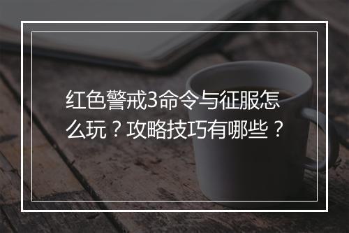 红色警戒3命令与征服怎么玩？攻略技巧有哪些？
