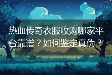 热血传奇衣服收购哪家平台靠谱？如何鉴定真伪？