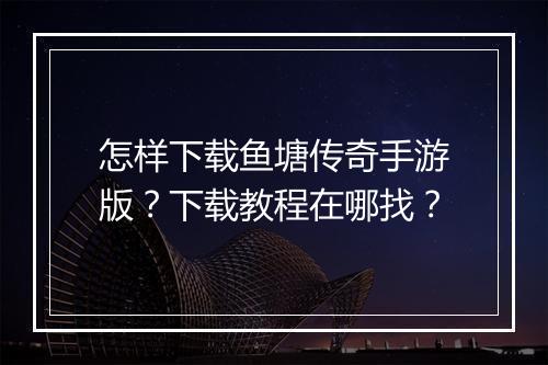 怎样下载鱼塘传奇手游版？下载教程在哪找？