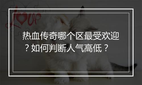 热血传奇哪个区最受欢迎？如何判断人气高低？
