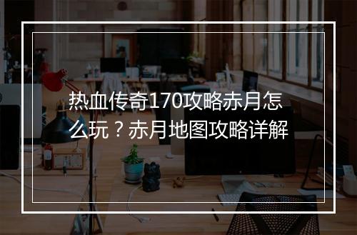 热血传奇170攻略赤月怎么玩？赤月地图攻略详解