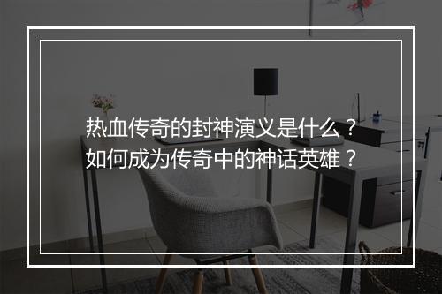 热血传奇的封神演义是什么？如何成为传奇中的神话英雄？