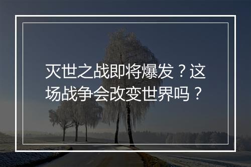 灭世之战即将爆发？这场战争会改变世界吗？