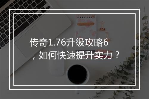 传奇1.76升级攻略6，如何快速提升实力？