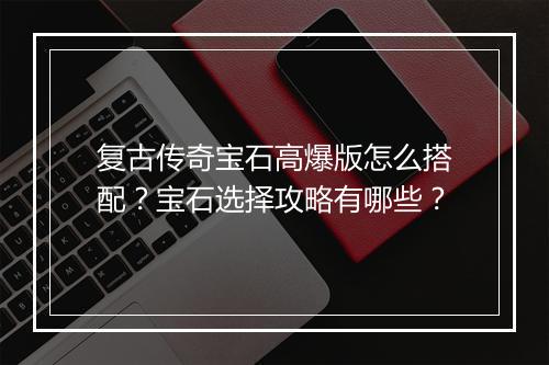 复古传奇宝石高爆版怎么搭配？宝石选择攻略有哪些？