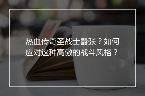 热血传奇圣战士嚣张？如何应对这种高傲的战斗风格？